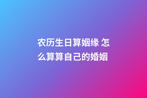 农历生日算姻缘 怎么算算自己的婚姻